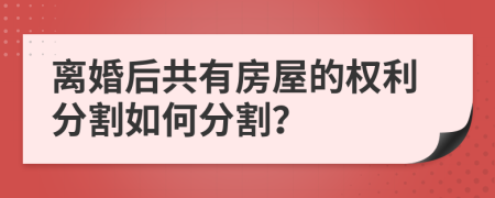 离婚后共有房屋的权利分割如何分割？