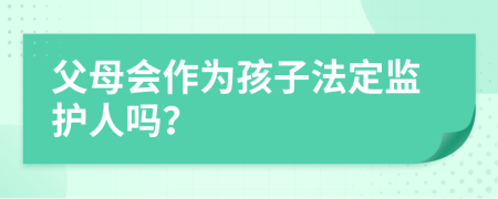 父母会作为孩子法定监护人吗？