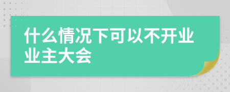 什么情况下可以不开业业主大会