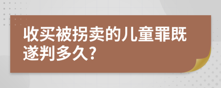 收买被拐卖的儿童罪既遂判多久?