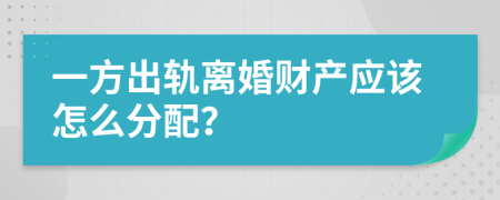 一方出轨离婚财产应该怎么分配？