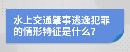 水上交通肇事逃逸犯罪的情形特征是什么？