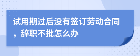 试用期过后没有签订劳动合同，辞职不批怎么办