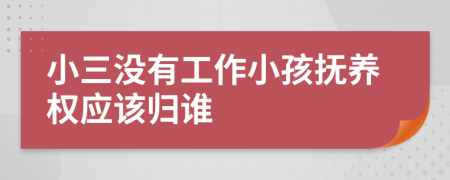 小三没有工作小孩抚养权应该归谁