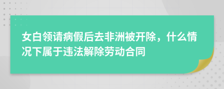 女白领请病假后去非洲被开除，什么情况下属于违法解除劳动合同