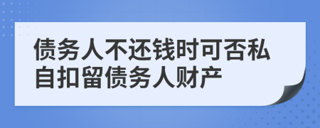 债务人不还钱时可否私自扣留债务人财产
