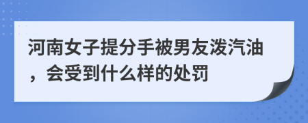 河南女子提分手被男友泼汽油，会受到什么样的处罚