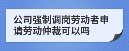 公司强制调岗劳动者申请劳动仲裁可以吗