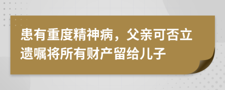 患有重度精神病，父亲可否立遗嘱将所有财产留给儿子