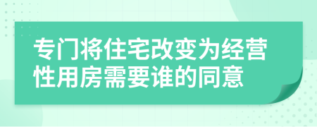 专门将住宅改变为经营性用房需要谁的同意