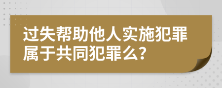 过失帮助他人实施犯罪属于共同犯罪么？