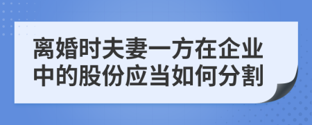 离婚时夫妻一方在企业中的股份应当如何分割