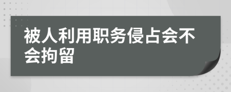 被人利用职务侵占会不会拘留