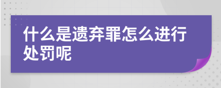 什么是遗弃罪怎么进行处罚呢