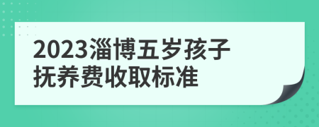 2023淄博五岁孩子抚养费收取标准