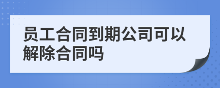 员工合同到期公司可以解除合同吗