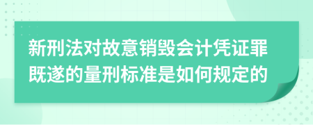 新刑法对故意销毁会计凭证罪既遂的量刑标准是如何规定的