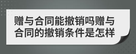 赠与合同能撤销吗赠与合同的撤销条件是怎样