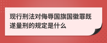 现行刑法对侮辱国旗国徽罪既遂量刑的规定是什么
