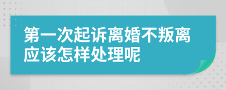 第一次起诉离婚不叛离应该怎样处理呢