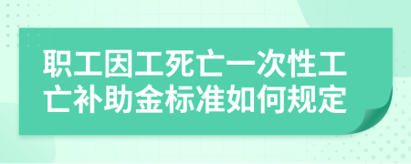 职工因工死亡一次性工亡补助金标准如何规定