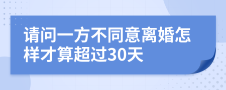 请问一方不同意离婚怎样才算超过30天