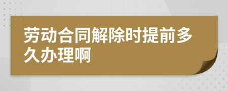 劳动合同解除时提前多久办理啊