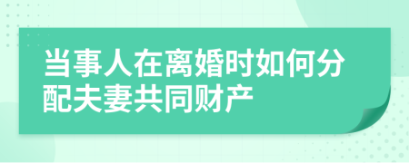 当事人在离婚时如何分配夫妻共同财产