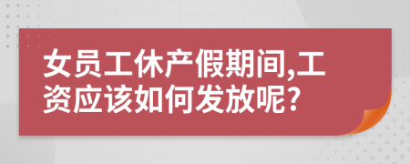 女员工休产假期间,工资应该如何发放呢?