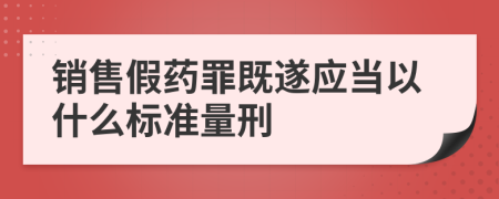 销售假药罪既遂应当以什么标准量刑