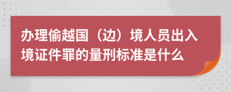 办理偷越国（边）境人员出入境证件罪的量刑标准是什么