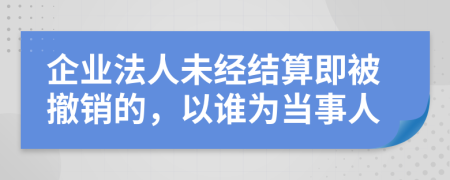企业法人未经结算即被撤销的，以谁为当事人