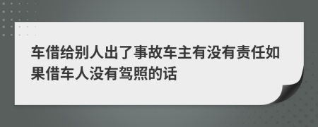 车借给别人出了事故车主有没有责任如果借车人没有驾照的话