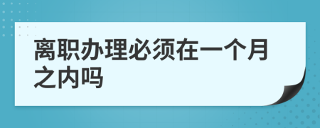 离职办理必须在一个月之内吗