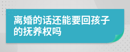 离婚的话还能要回孩子的抚养权吗