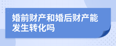 婚前财产和婚后财产能发生转化吗