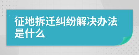 征地拆迁纠纷解决办法是什么