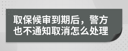 取保候审到期后，警方也不通知取消怎么处理