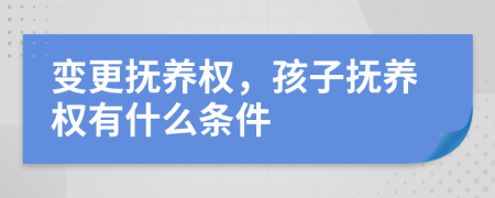 变更抚养权，孩子抚养权有什么条件