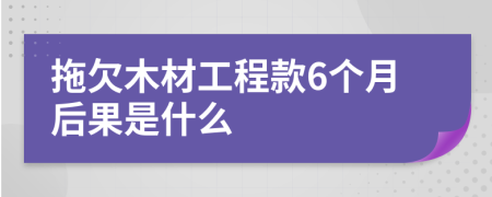 拖欠木材工程款6个月后果是什么