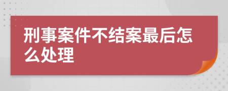 刑事案件不结案最后怎么处理