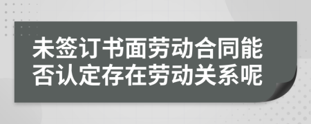 未签订书面劳动合同能否认定存在劳动关系呢