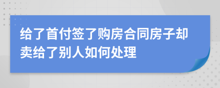 给了首付签了购房合同房子却卖给了别人如何处理