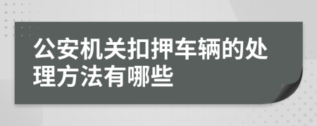 公安机关扣押车辆的处理方法有哪些