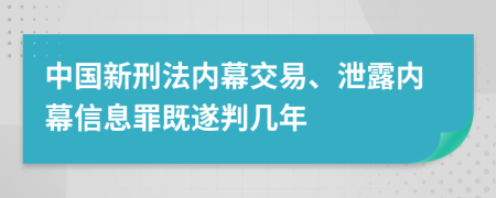 中国新刑法内幕交易、泄露内幕信息罪既遂判几年