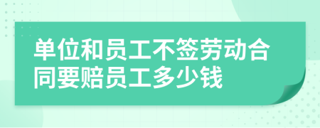 单位和员工不签劳动合同要赔员工多少钱