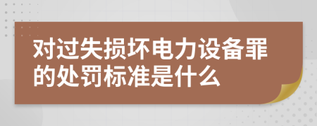 对过失损坏电力设备罪的处罚标准是什么