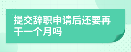 提交辞职申请后还要再干一个月吗