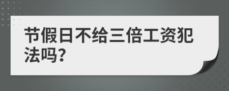 节假日不给三倍工资犯法吗？