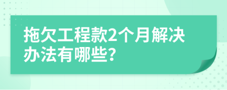 拖欠工程款2个月解决办法有哪些？